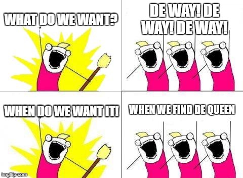 What Do We Want Meme | WHAT DO WE WANT? DE WAY! DE WAY! DE WAY! WHEN WE FIND DE QUEEN; WHEN DO WE WANT IT! | image tagged in memes,what do we want | made w/ Imgflip meme maker