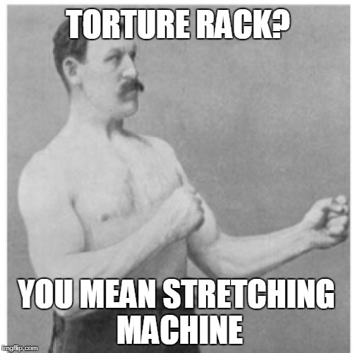 Overly Manly Man Meme | TORTURE RACK? YOU MEAN STRETCHING MACHINE | image tagged in memes,overly manly man | made w/ Imgflip meme maker