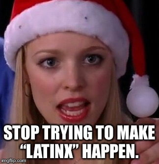 Mean girls fetch | STOP TRYING TO MAKE “LATINX” HAPPEN. | image tagged in mean girls fetch | made w/ Imgflip meme maker