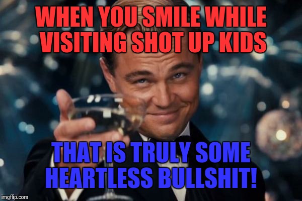 Leonardo Dicaprio Cheers Meme | WHEN YOU SMILE WHILE VISITING SHOT UP KIDS; THAT IS TRULY SOME HEARTLESS BULLSHIT! | image tagged in memes,leonardo dicaprio cheers,donald trump | made w/ Imgflip meme maker