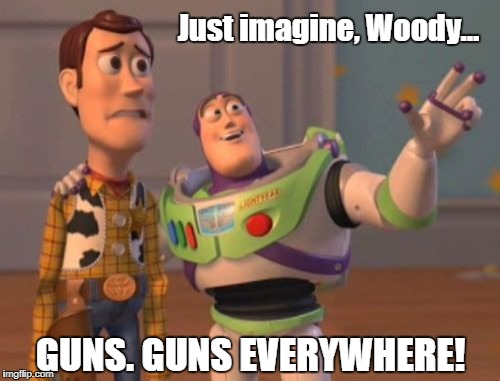 X, X Everywhere Meme | Just imagine, Woody... GUNS. GUNS EVERYWHERE! | image tagged in memes,x x everywhere | made w/ Imgflip meme maker