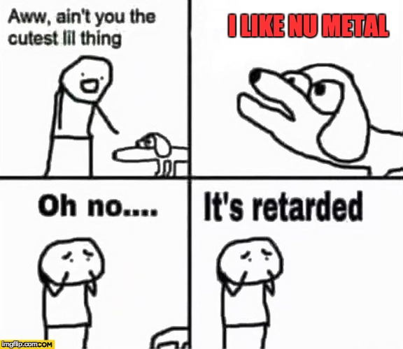 Oh no it's retarded Nu Metal fan! | I LIKE NU METAL | image tagged in oh no it's retarded,memes,music,rock music,heavy metal,funny | made w/ Imgflip meme maker