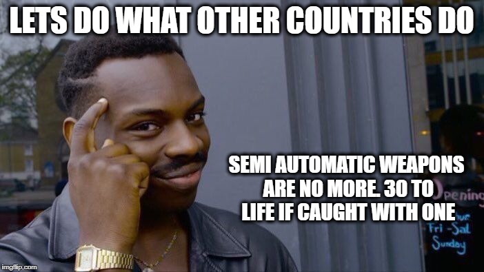 Roll Safe Think About It Meme | LETS DO WHAT OTHER COUNTRIES DO SEMI AUTOMATIC WEAPONS ARE NO MORE. 30 TO LIFE IF CAUGHT WITH ONE | image tagged in memes,roll safe think about it | made w/ Imgflip meme maker