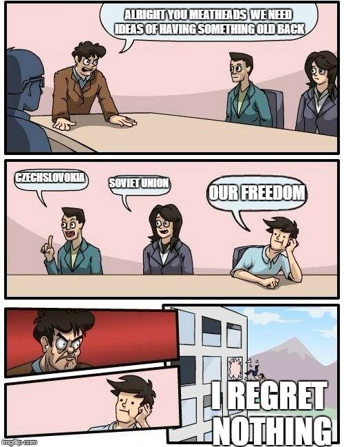 Boardroom Meeting Suggestion Meme | ALRIGHT YOU MEATHEADS  WE NEED IDEAS OF HAVING SOMETHING OLD BACK; CZECHSLOVOKIA; SOVIET UNION; OUR FREEDOM; I REGRET NOTHING | image tagged in memes,boardroom meeting suggestion | made w/ Imgflip meme maker