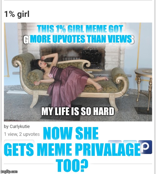 Money can buy votes? | THIS 1% GIRL MEME GOT MORE UPVOTES THAN VIEWS; NOW SHE GETS MEME PRIVALAGE TOO? | image tagged in rich,privilege,meme,one percent | made w/ Imgflip meme maker