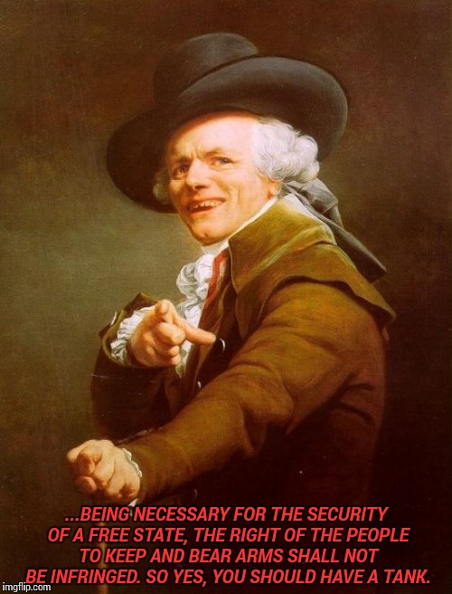 Joseph Ducreux | ...BEING NECESSARY FOR THE SECURITY OF A FREE STATE, THE RIGHT OF THE PEOPLE TO KEEP AND BEAR ARMS SHALL NOT BE INFRINGED. SO YES, YOU SHOULD HAVE A TANK. | image tagged in memes,joseph ducreux | made w/ Imgflip meme maker