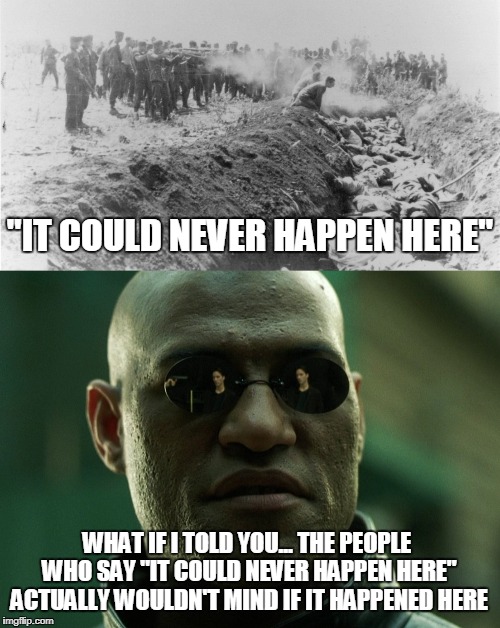 "IT COULD NEVER HAPPEN HERE"; WHAT IF I TOLD YOU... THE PEOPLE WHO SAY "IT COULD NEVER HAPPEN HERE" ACTUALLY WOULDN'T MIND IF IT HAPPENED HERE | made w/ Imgflip meme maker