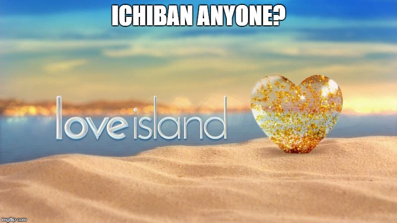  ICHIBAN ANYONE? | image tagged in love island | made w/ Imgflip meme maker