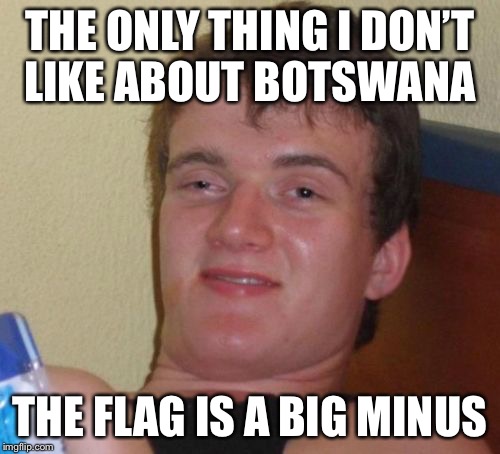 10 Guy | THE ONLY THING I DON’T LIKE ABOUT BOTSWANA; THE FLAG IS A BIG MINUS | image tagged in memes,10 guy,botswana,flag | made w/ Imgflip meme maker