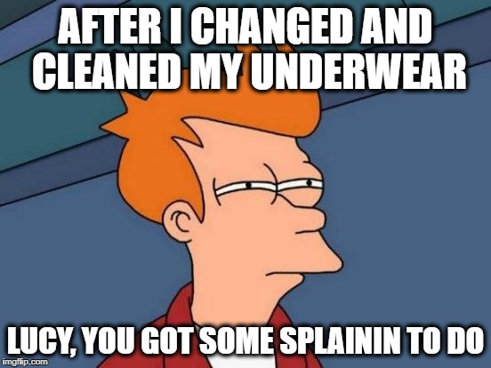 Futurama Fry Meme | AFTER I CHANGED AND CLEANED MY UNDERWEAR LUCY, YOU GOT SOME SPLAININ TO DO | image tagged in memes,futurama fry | made w/ Imgflip meme maker