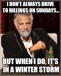 The Most Interesting Man In The World | I DON'T ALWAYS DRIVE TO BILLINGS ON SUNDAYS... BUT WHEN I DO, IT'S IN A WINTER STORM | image tagged in i don't always | made w/ Imgflip meme maker