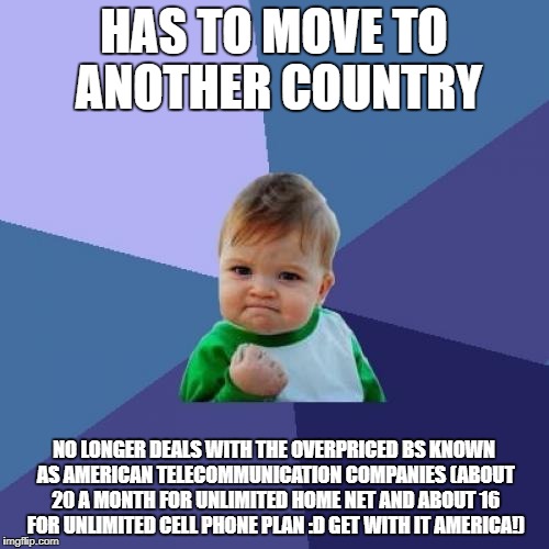 Success Kid Meme | HAS TO MOVE TO ANOTHER COUNTRY NO LONGER DEALS WITH THE OVERPRICED BS KNOWN AS AMERICAN TELECOMMUNICATION COMPANIES (ABOUT 20 A MONTH FOR UN | image tagged in memes,success kid | made w/ Imgflip meme maker