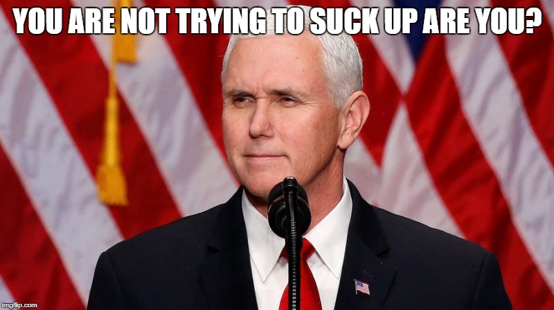 Pence Crotch licker | YOU ARE NOT TRYING TO SUCK UP ARE YOU? | image tagged in pence crotch licker | made w/ Imgflip meme maker