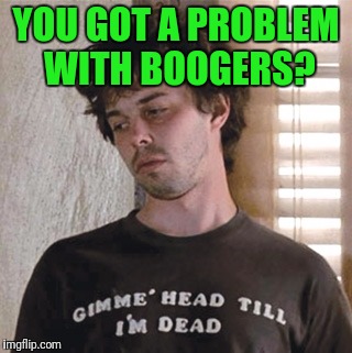 YOU GOT A PROBLEM WITH BOOGERS? | made w/ Imgflip meme maker