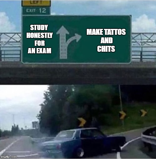 Car turning  | MAKE TATTOS AND CHITS; STUDY HONESTLY FOR AN EXAM | image tagged in car turning | made w/ Imgflip meme maker