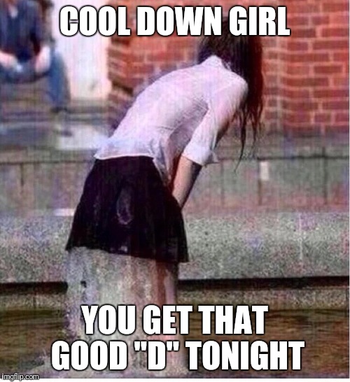 Wet  | COOL DOWN GIRL; YOU GET THAT GOOD "D" TONIGHT | image tagged in wet | made w/ Imgflip meme maker