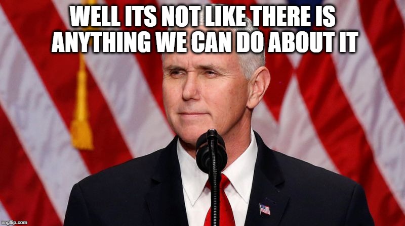 Pence Crotch licker | WELL ITS NOT LIKE THERE IS ANYTHING WE CAN DO ABOUT IT | image tagged in pence crotch licker | made w/ Imgflip meme maker