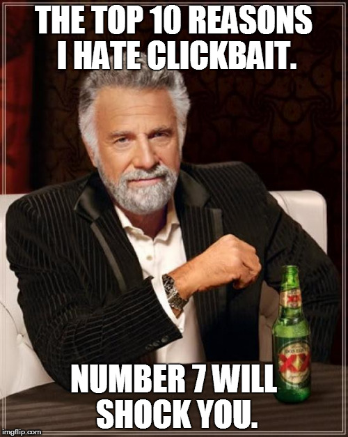 The Most Interesting Man In The World Meme | THE TOP 10 REASONS I HATE CLICKBAIT. NUMBER 7 WILL SHOCK YOU. | image tagged in memes,the most interesting man in the world | made w/ Imgflip meme maker