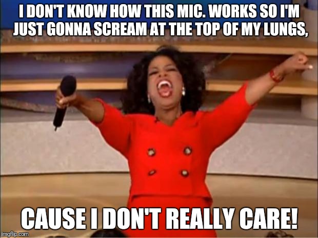 Oprah You Get A Meme | I DON'T KNOW HOW THIS MIC. WORKS SO I'M JUST GONNA SCREAM AT THE TOP OF MY LUNGS, CAUSE I DON'T REALLY CARE! | image tagged in memes,oprah you get a | made w/ Imgflip meme maker