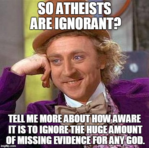 Creepy Condescending Wonka | SO ATHEISTS ARE IGNORANT? TELL ME MORE ABOUT HOW AWARE IT IS TO IGNORE THE HUGE AMOUNT OF MISSING EVIDENCE FOR ANY GOD. | image tagged in memes,creepy condescending wonka | made w/ Imgflip meme maker