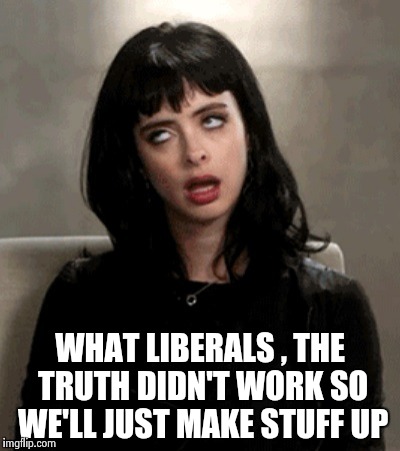 WHAT LIBERALS , THE TRUTH DIDN'T WORK SO WE'LL JUST MAKE STUFF UP | image tagged in kristen ritter | made w/ Imgflip meme maker