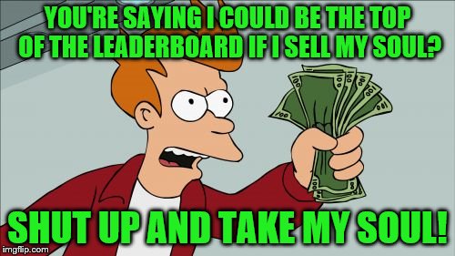 At any price | YOU'RE SAYING I COULD BE THE TOP OF THE LEADERBOARD IF I SELL MY SOUL? SHUT UP AND TAKE MY SOUL! | image tagged in memes,shut up and take my money fry,souls,leaderboard | made w/ Imgflip meme maker