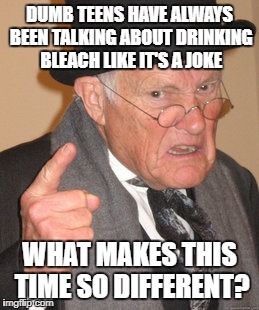 I'm basically talking about trends while also trying not to. I don't get it either. | DUMB TEENS HAVE ALWAYS BEEN TALKING ABOUT DRINKING BLEACH LIKE IT'S A JOKE; WHAT MAKES THIS TIME SO DIFFERENT? | image tagged in old man,bleach | made w/ Imgflip meme maker