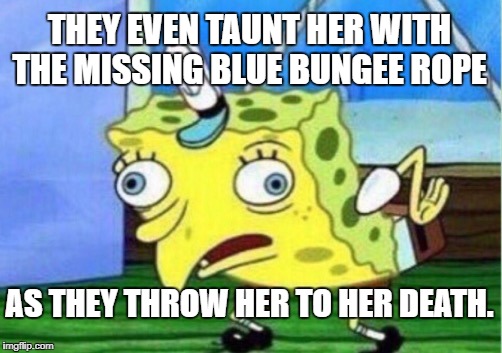 Mocking Spongebob Meme | THEY EVEN TAUNT HER WITH THE MISSING BLUE BUNGEE ROPE; AS THEY THROW HER TO HER DEATH. | image tagged in memes,mocking spongebob | made w/ Imgflip meme maker