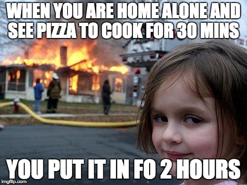 Disaster Girl | WHEN YOU ARE HOME ALONE AND SEE PIZZA TO COOK FOR 30 MINS; YOU PUT IT IN FO 2 HOURS | image tagged in memes,disaster girl | made w/ Imgflip meme maker