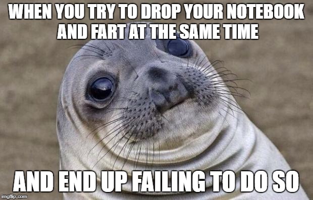 Silent Fart Attempt Fail | WHEN YOU TRY TO DROP YOUR NOTEBOOK AND FART AT THE SAME TIME; AND END UP FAILING TO DO SO | image tagged in memes,awkward moment sealion | made w/ Imgflip meme maker