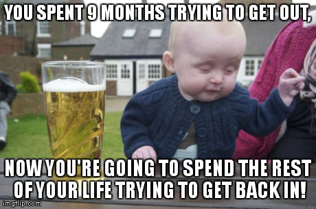 Drunk Baby Meme | YOU SPENT 9 MONTHS TRYING TO GET OUT, NOW YOU'RE GOING TO SPEND THE REST OF YOUR LIFE TRYING TO GET BACK IN! | image tagged in memes,drunk baby | made w/ Imgflip meme maker