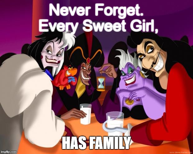 Disney villains  | Never Forget. Every Sweet Girl, HAS FAMILY | image tagged in disney villains | made w/ Imgflip meme maker