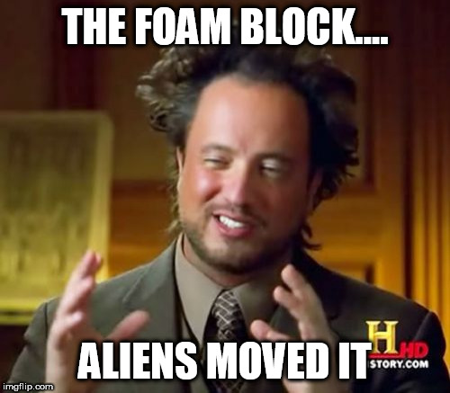 Ancient Aliens Meme | THE FOAM BLOCK.... ALIENS MOVED IT | image tagged in memes,ancient aliens | made w/ Imgflip meme maker