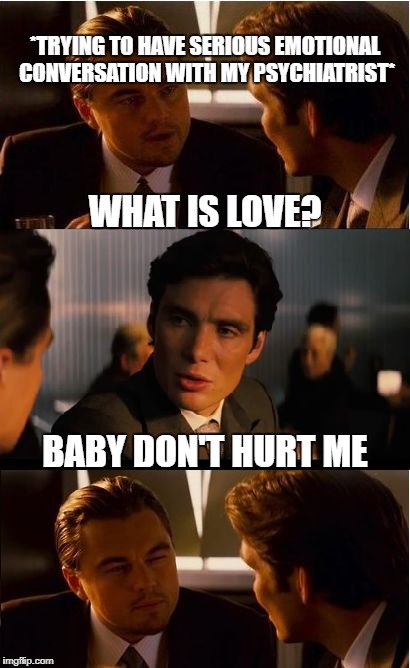 I made this in order to celebrate inception becoming the new most popular meme template, replacing boromir | *TRYING TO HAVE SERIOUS EMOTIONAL CONVERSATION WITH MY PSYCHIATRIST*; WHAT IS LOVE? BABY DON'T HURT ME | image tagged in memes,inception,funny | made w/ Imgflip meme maker