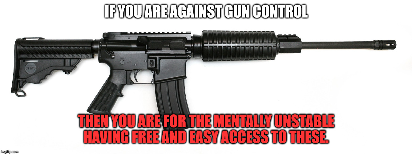 ar 15 | IF YOU ARE AGAINST GUN CONTROL; THEN YOU ARE FOR THE MENTALLY UNSTABLE HAVING FREE AND EASY ACCESS TO THESE. | image tagged in ar 15 | made w/ Imgflip meme maker