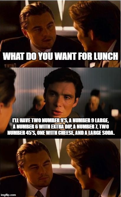 Inception Meme | WHAT DO YOU WANT FOR LUNCH; I'LL HAVE TWO NUMBER 9'S, A NUMBER 9 LARGE, A NUMBER 6 WITH EXTRA DIP, A NUMBER 7, TWO NUMBER 45'S, ONE WITH CHEESE, AND A LARGE SODA.﻿ | image tagged in memes,inception | made w/ Imgflip meme maker