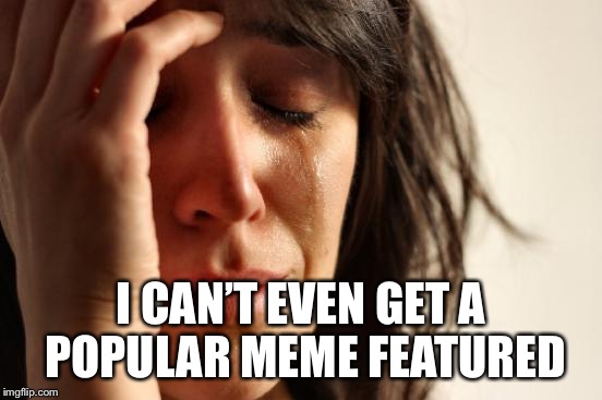 First World Problems Meme | I CAN’T EVEN GET A POPULAR MEME FEATURED | image tagged in memes,first world problems | made w/ Imgflip meme maker