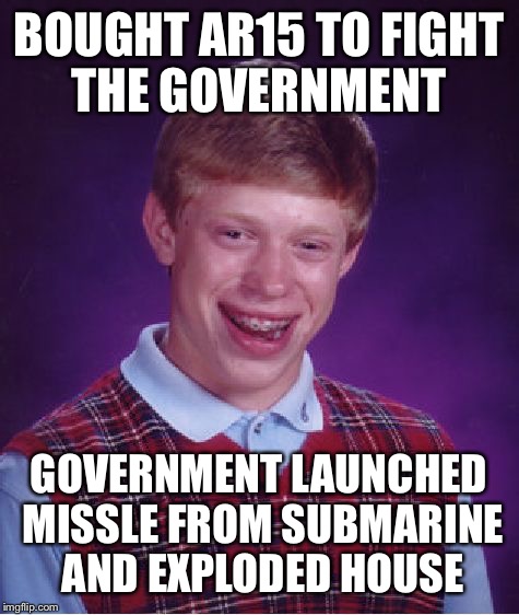 Bad Luck Brian Meme | BOUGHT AR15 TO FIGHT THE GOVERNMENT GOVERNMENT LAUNCHED MISSLE FROM SUBMARINE AND EXPLODED HOUSE | image tagged in memes,bad luck brian | made w/ Imgflip meme maker