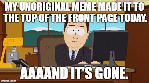 It had a good run. lol | MY UNORIGINAL MEME MADE IT TO THE TOP OF THE FRONT PAGE TODAY. AAAAND IT'S GONE. | image tagged in memes,aaaaand its gone,stolen memes,repost | made w/ Imgflip meme maker