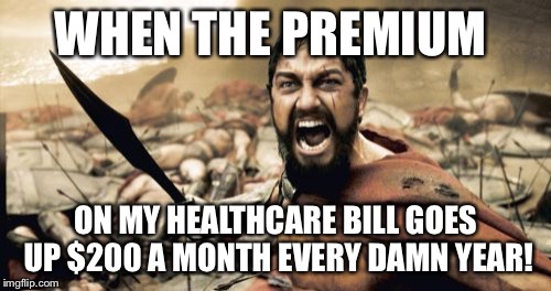 Sparta Leonidas Meme | WHEN THE PREMIUM; ON MY HEALTHCARE BILL GOES UP $200 A MONTH EVERY DAMN YEAR! | image tagged in memes,sparta leonidas | made w/ Imgflip meme maker
