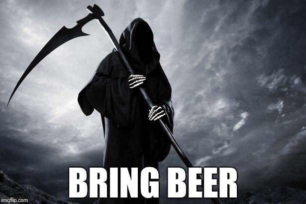 BRING BEER | image tagged in grim reaper | made w/ Imgflip meme maker