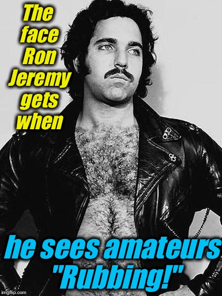 The face Ron Jeremy gets when he sees amateurs "Rubbing!" | made w/ Imgflip meme maker