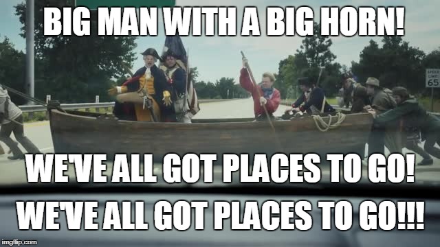 BIG MAN WITH A BIG HORN! WE'VE ALL GOT PLACES TO GO! WE'VE ALL GOT PLACES TO GO!!! | image tagged in washington crossing de tpk | made w/ Imgflip meme maker