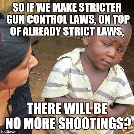 Third World Skeptical Kid | SO IF WE MAKE STRICTER GUN CONTROL LAWS, ON TOP OF ALREADY STRICT LAWS, THERE WILL BE NO MORE SHOOTINGS? | image tagged in memes,third world skeptical kid | made w/ Imgflip meme maker