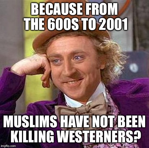 Creepy Condescending Wonka Meme | BECAUSE FROM THE 600S TO
2001 MUSLIMS HAVE NOT BEEN KILLING WESTERNERS? | image tagged in memes,creepy condescending wonka | made w/ Imgflip meme maker