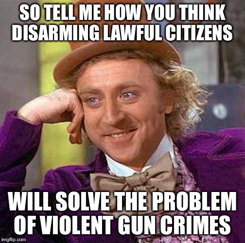 *crickets chirping | SO TELL ME HOW YOU THINK DISARMING LAWFUL CITIZENS; WILL SOLVE THE PROBLEM OF VIOLENT GUN CRIMES | image tagged in memes,creepy condescending wonka | made w/ Imgflip meme maker