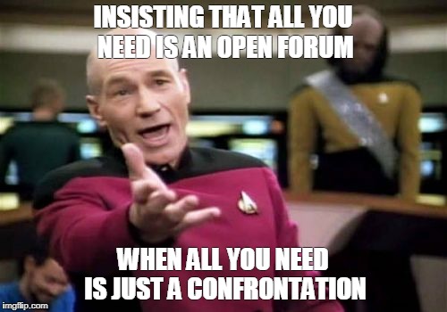 Picard Wtf Meme | INSISTING THAT ALL YOU NEED IS AN OPEN FORUM; WHEN ALL YOU NEED IS JUST A CONFRONTATION | image tagged in memes,picard wtf | made w/ Imgflip meme maker