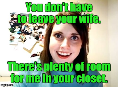 You don't have to leave your wife. There's plenty of room for me in your closet. | made w/ Imgflip meme maker