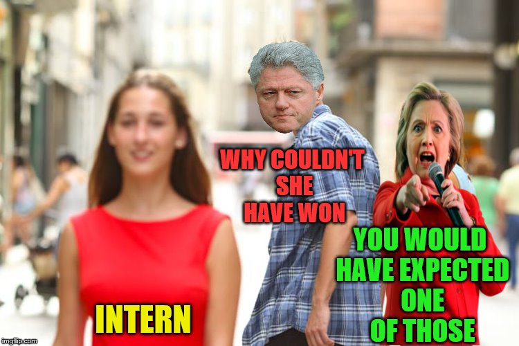 Disappointed Bill | WHY COULDN'T SHE HAVE WON; YOU WOULD HAVE EXPECTED ONE OF THOSE; INTERN | image tagged in memes,distracted boyfriend,he's still got it,bill clinton,hillary clinton,red dress anyone | made w/ Imgflip meme maker