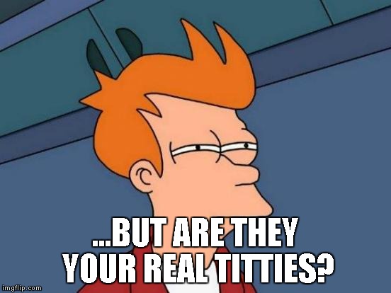 Futurama Fry | ...BUT ARE THEY YOUR REAL TITTIES? | image tagged in memes,futurama fry | made w/ Imgflip meme maker